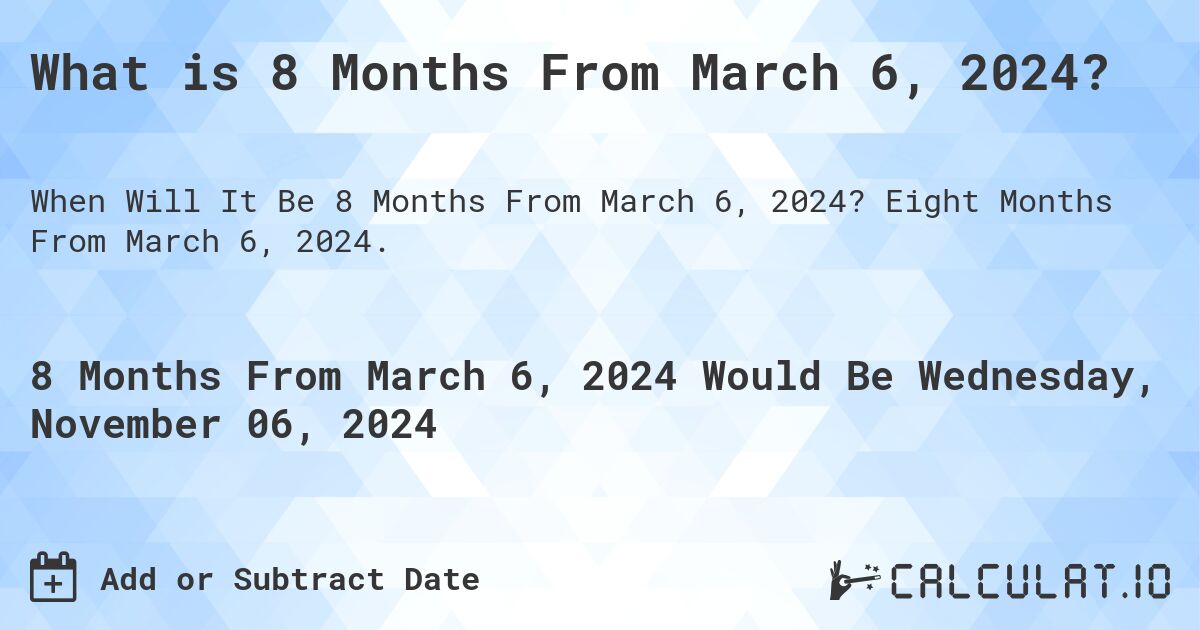 What is 8 Months From March 6, 2024?. Eight Months From March 6, 2024.