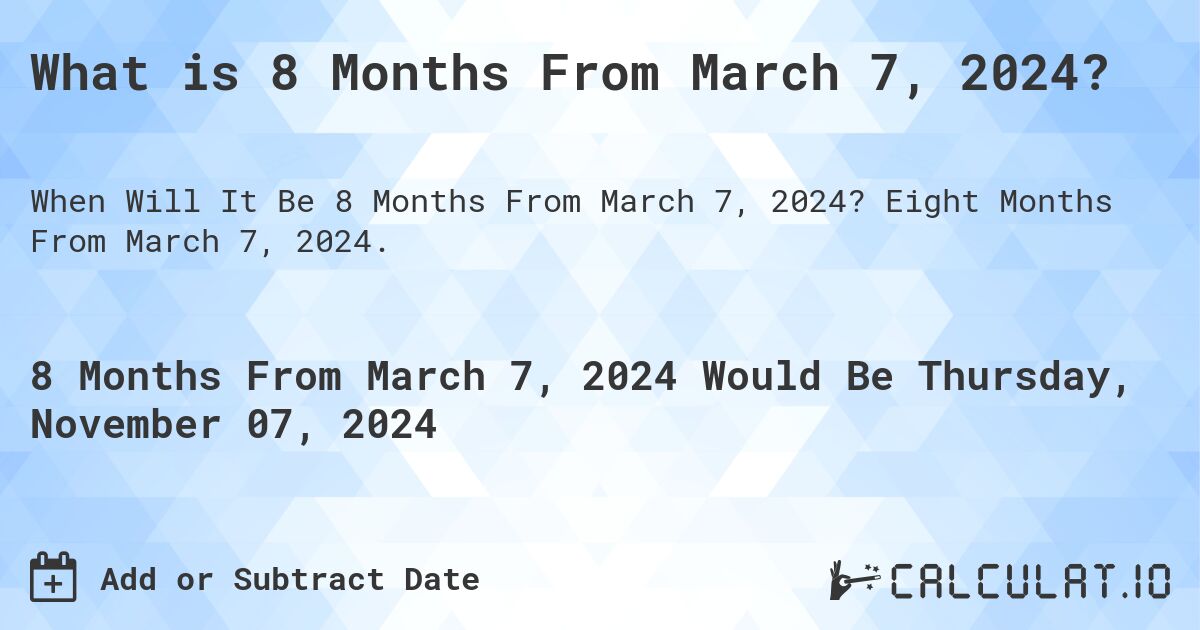 What is 8 Months From March 7, 2024?. Eight Months From March 7, 2024.
