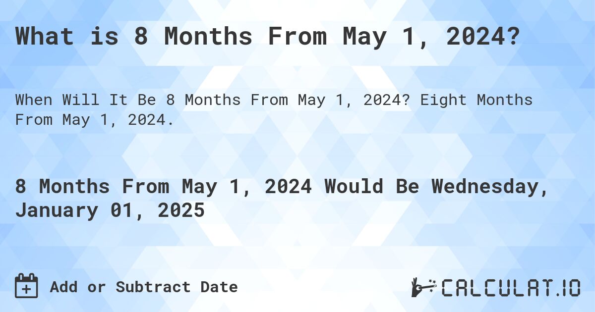 What is 8 Months From May 1, 2024?. Eight Months From May 1, 2024.