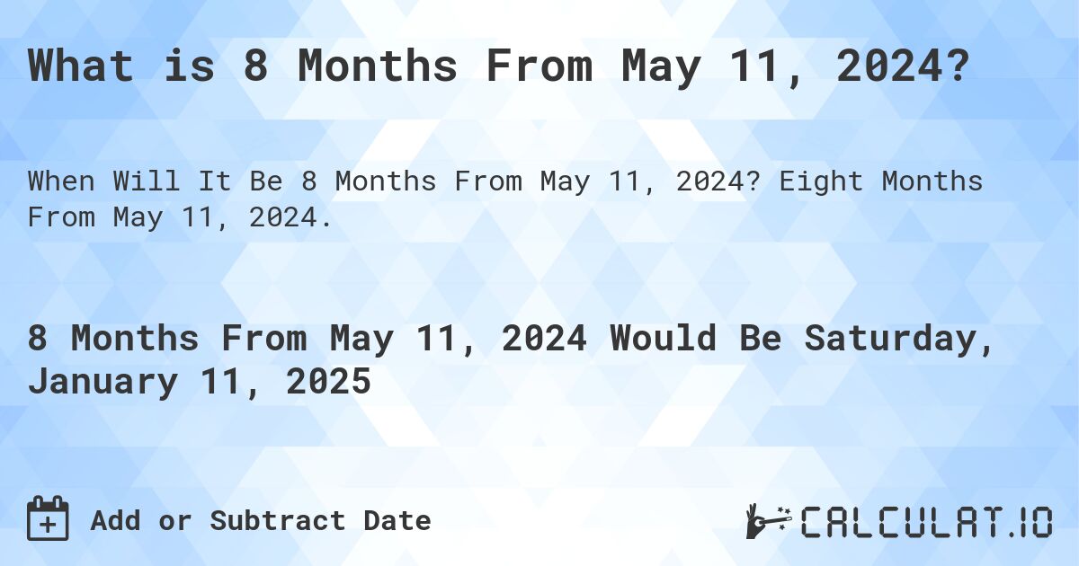 What is 8 Months From May 11, 2024?. Eight Months From May 11, 2024.
