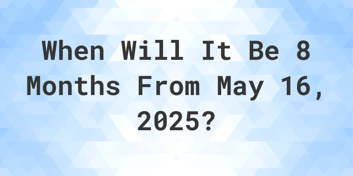 What Is 8 Months From May 16 2024 Calculatio