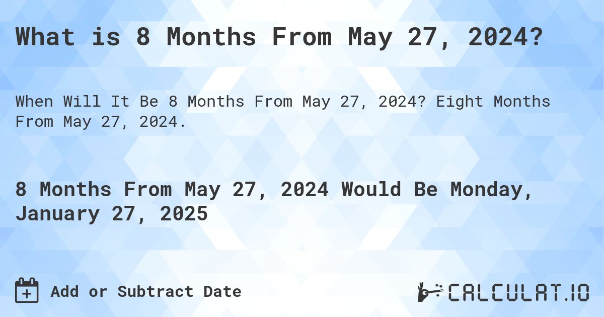 What is 8 Months From May 27, 2024?. Eight Months From May 27, 2024.