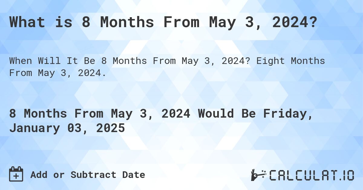 What is 8 Months From May 3, 2024?. Eight Months From May 3, 2024.