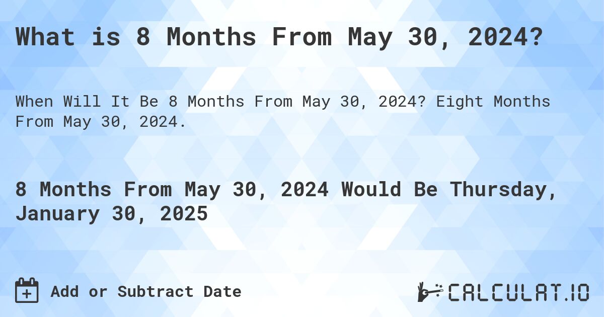 What is 8 Months From May 30, 2024?. Eight Months From May 30, 2024.