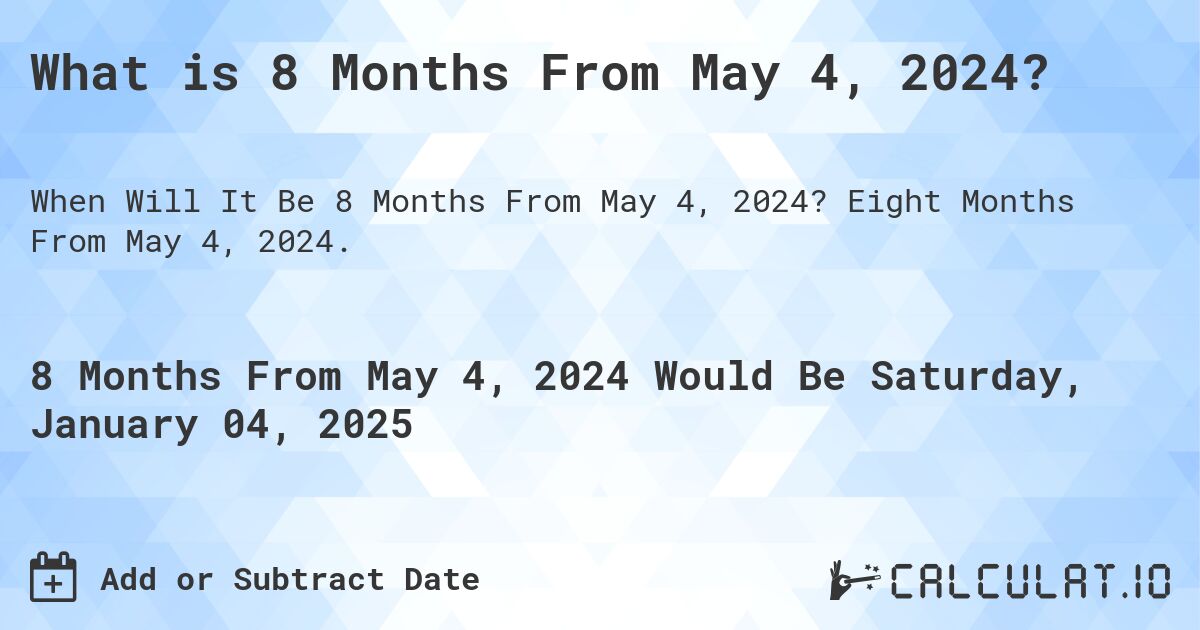 What is 8 Months From May 4, 2024?. Eight Months From May 4, 2024.