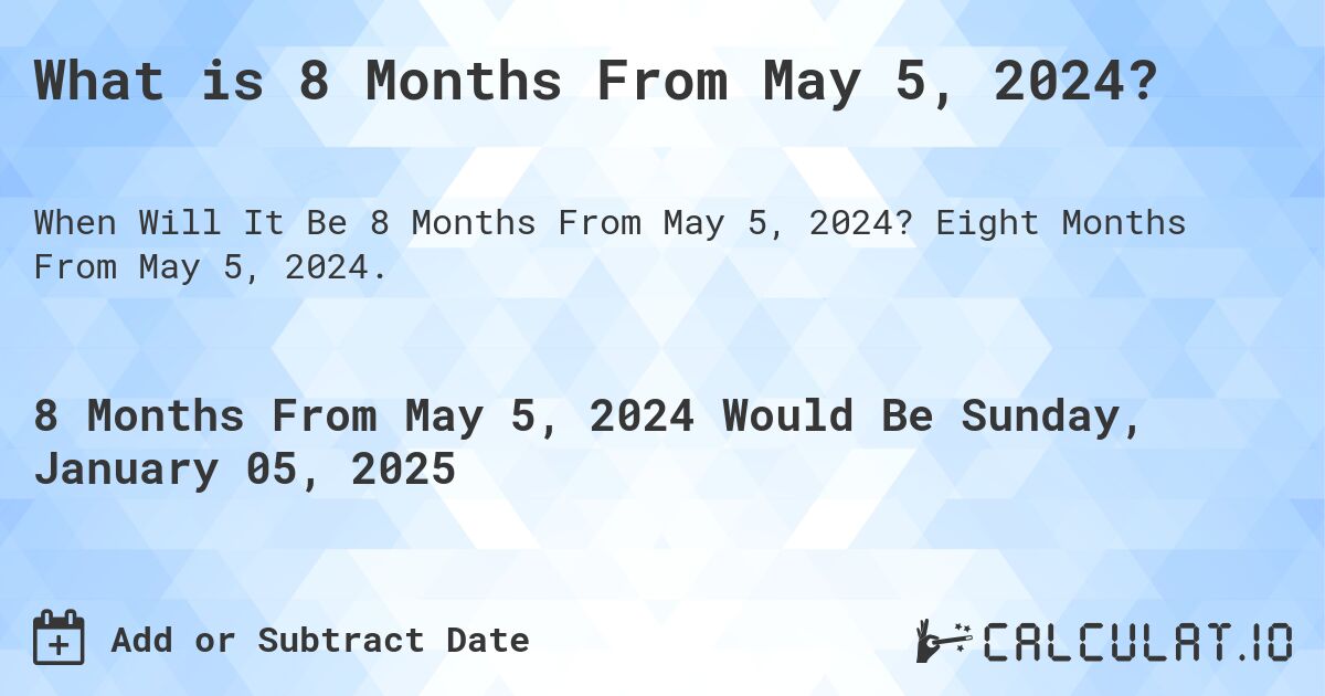 What is 8 Months From May 5, 2024?. Eight Months From May 5, 2024.