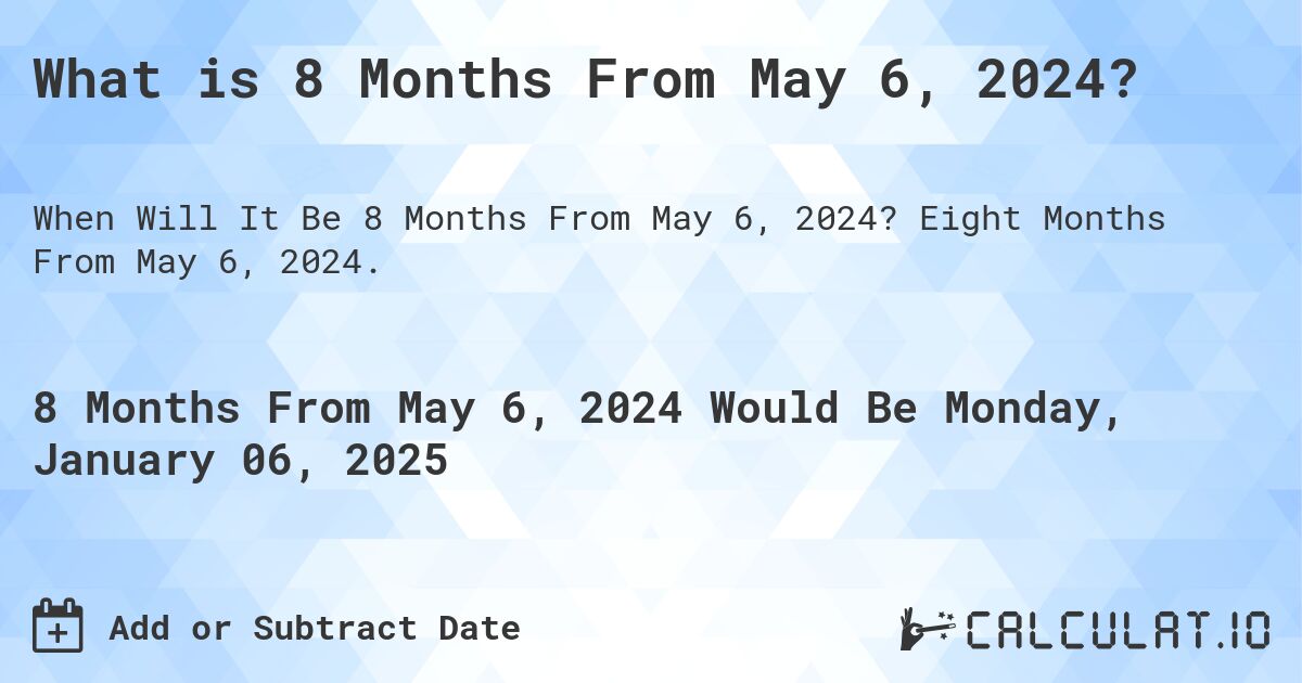 What is 8 Months From May 6, 2024?. Eight Months From May 6, 2024.