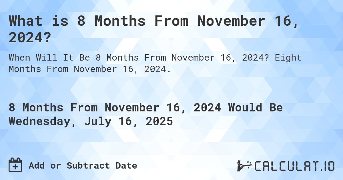 What is 8 Months From November 16, 2024?. Eight Months From November 16, 2024.