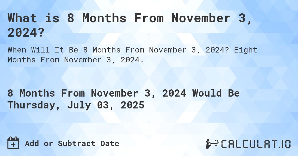 What is 8 Months From November 3, 2024?. Eight Months From November 3, 2024.