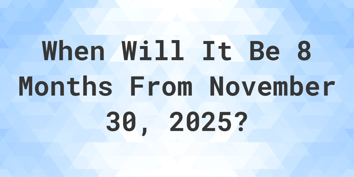 what-is-8-months-from-november-30-2024-calculatio