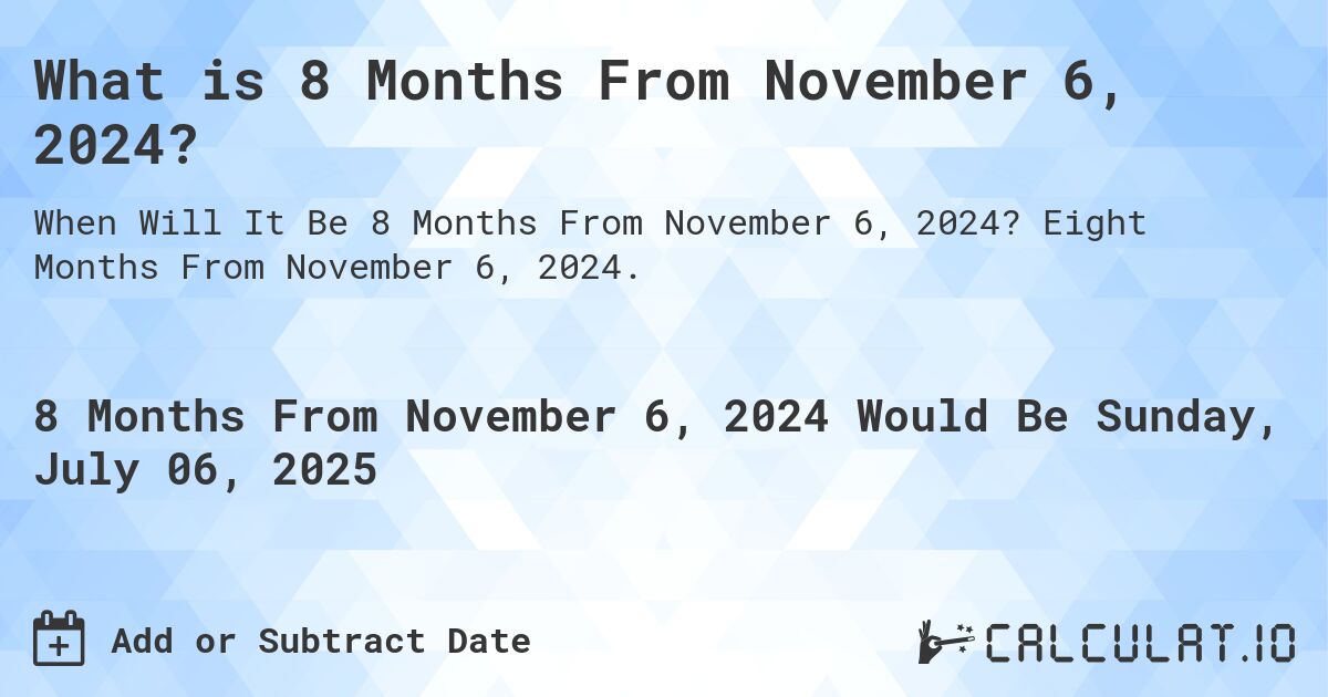 What is 8 Months From November 6, 2024?. Eight Months From November 6, 2024.