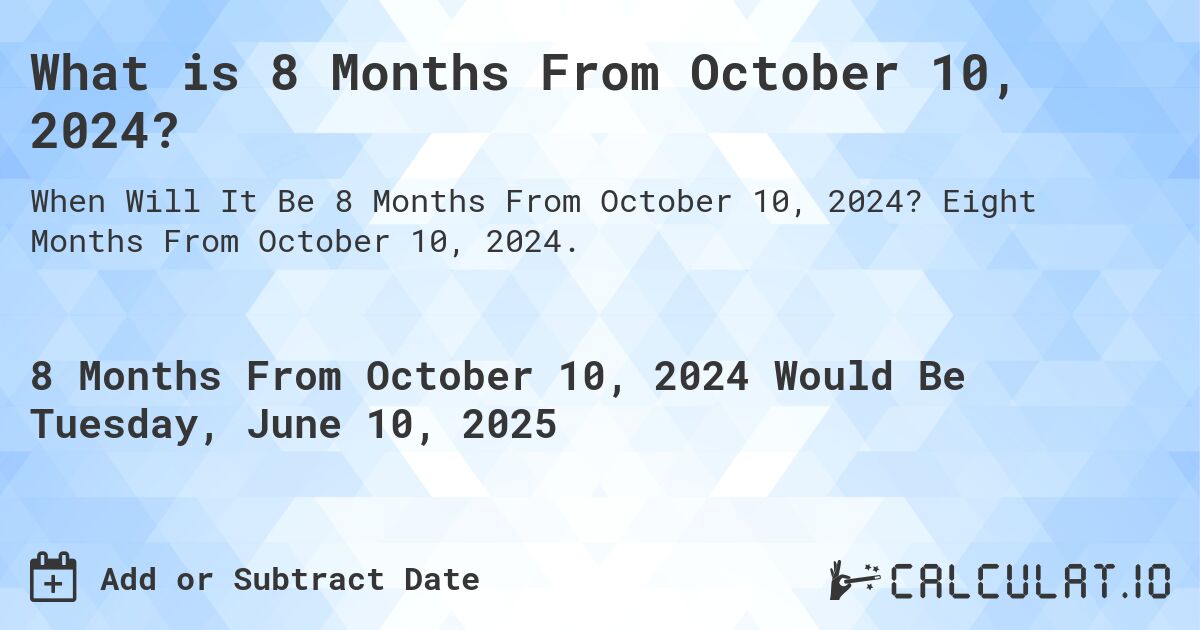 What is 8 Months From October 10, 2024?. Eight Months From October 10, 2024.