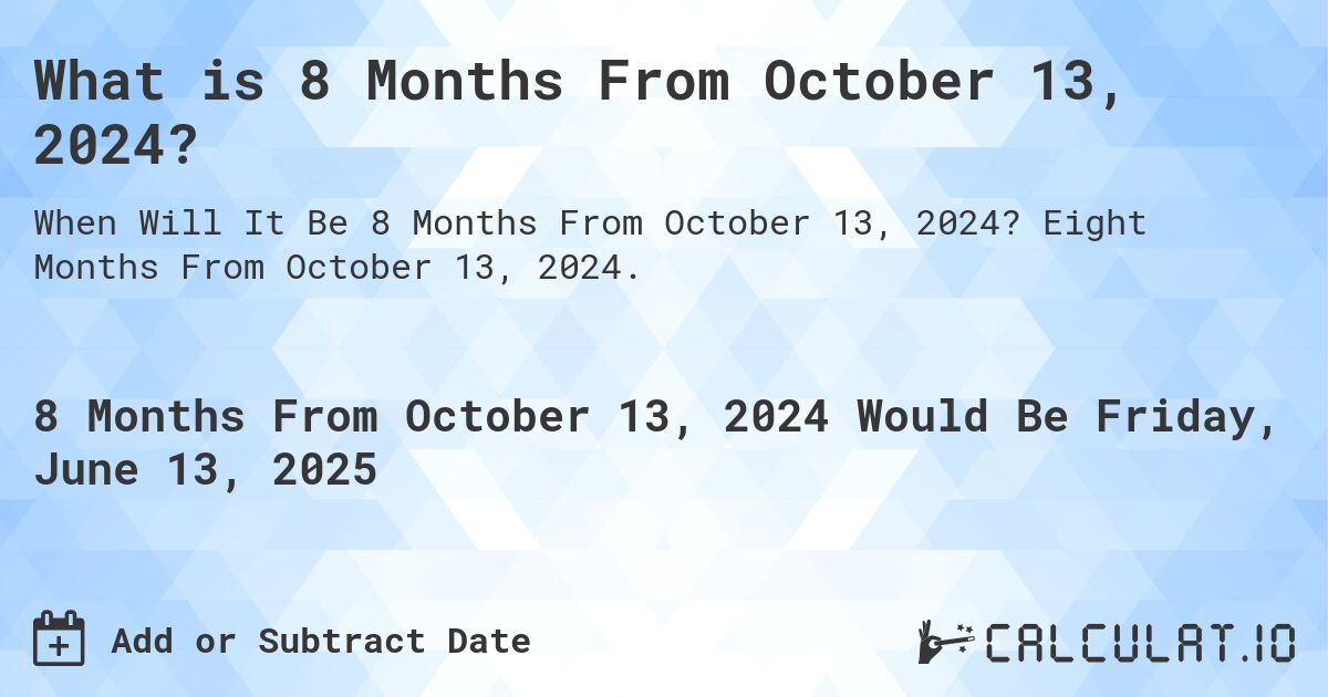 What is 8 Months From October 13, 2024?. Eight Months From October 13, 2024.