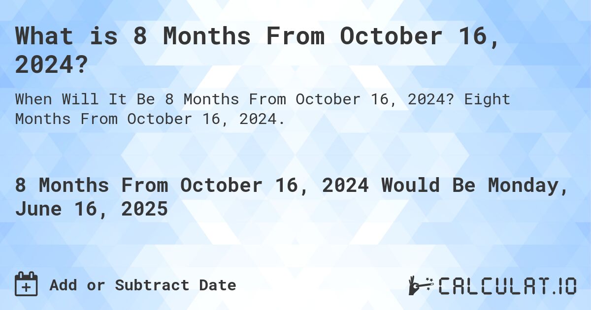 What is 8 Months From October 16, 2024?. Eight Months From October 16, 2024.