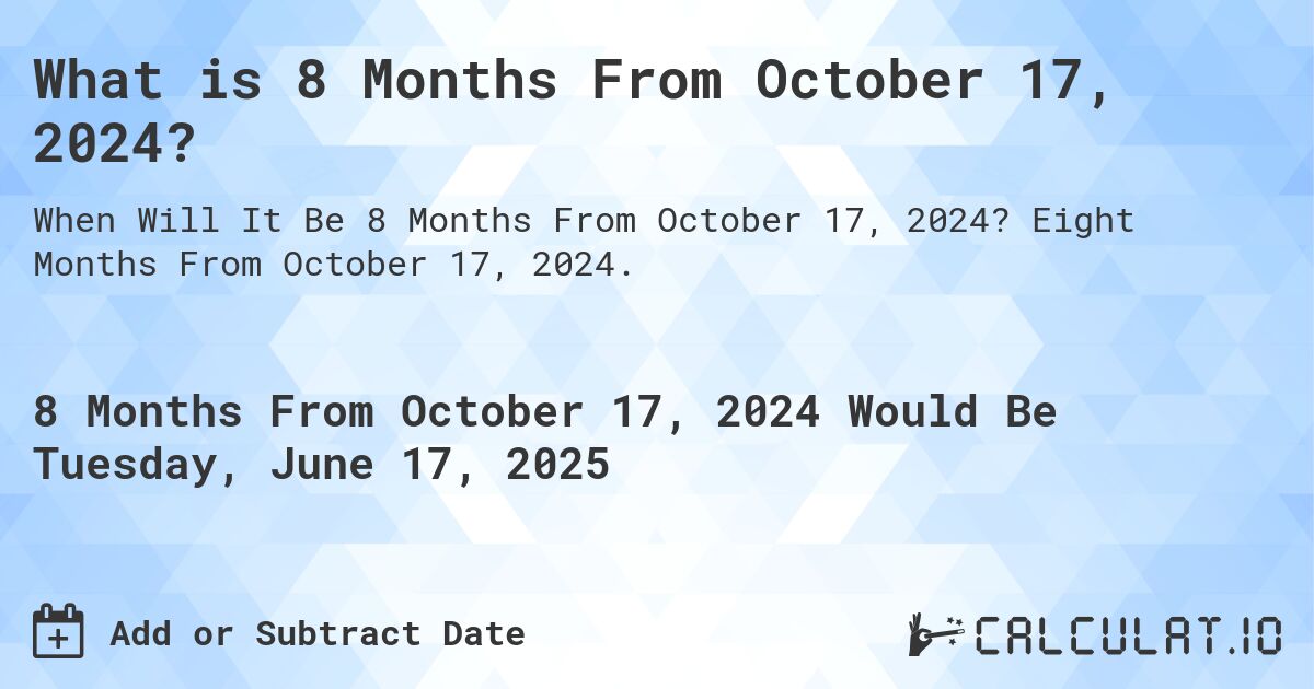 What is 8 Months From October 17, 2024?. Eight Months From October 17, 2024.