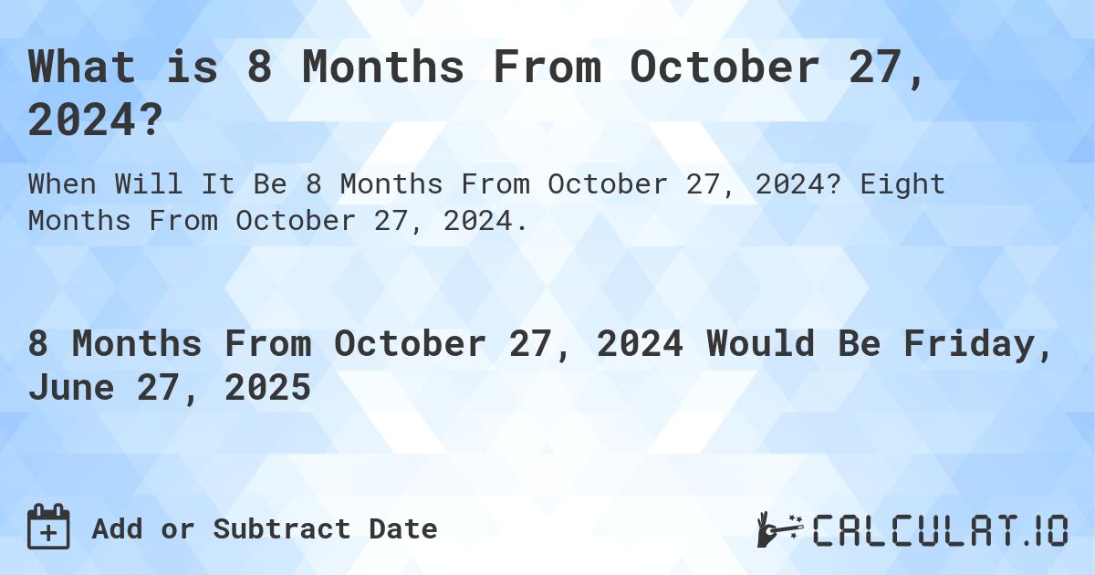 What is 8 Months From October 27, 2024?. Eight Months From October 27, 2024.