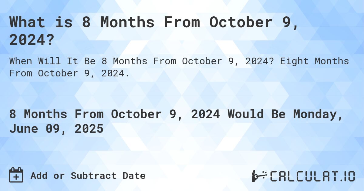 What is 8 Months From October 9, 2024?. Eight Months From October 9, 2024.