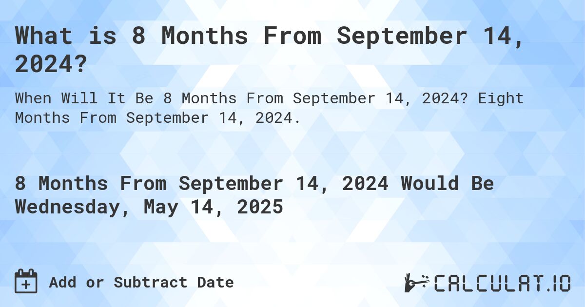 What is 8 Months From September 14, 2024?. Eight Months From September 14, 2024.