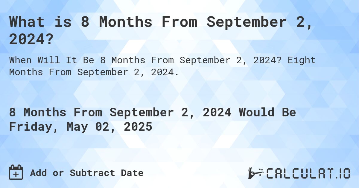 What is 8 Months From September 2, 2024?. Eight Months From September 2, 2024.