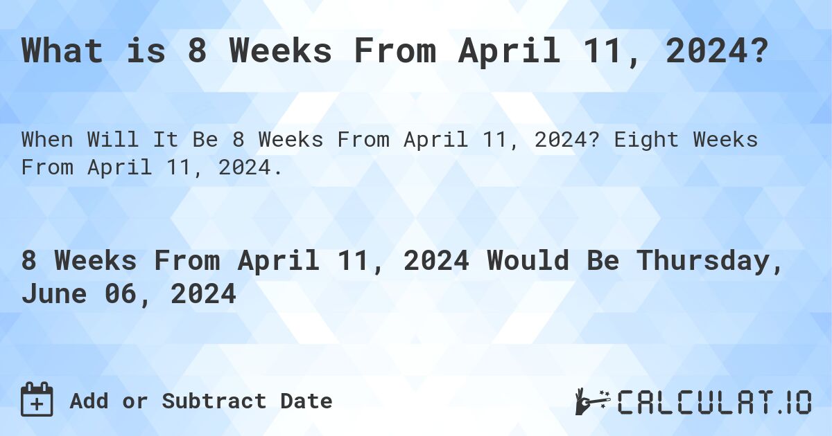 What is 8 Weeks From April 11, 2024?. Eight Weeks From April 11, 2024.