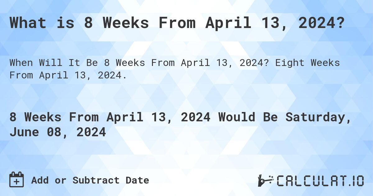 What is 8 Weeks From April 13, 2024?. Eight Weeks From April 13, 2024.
