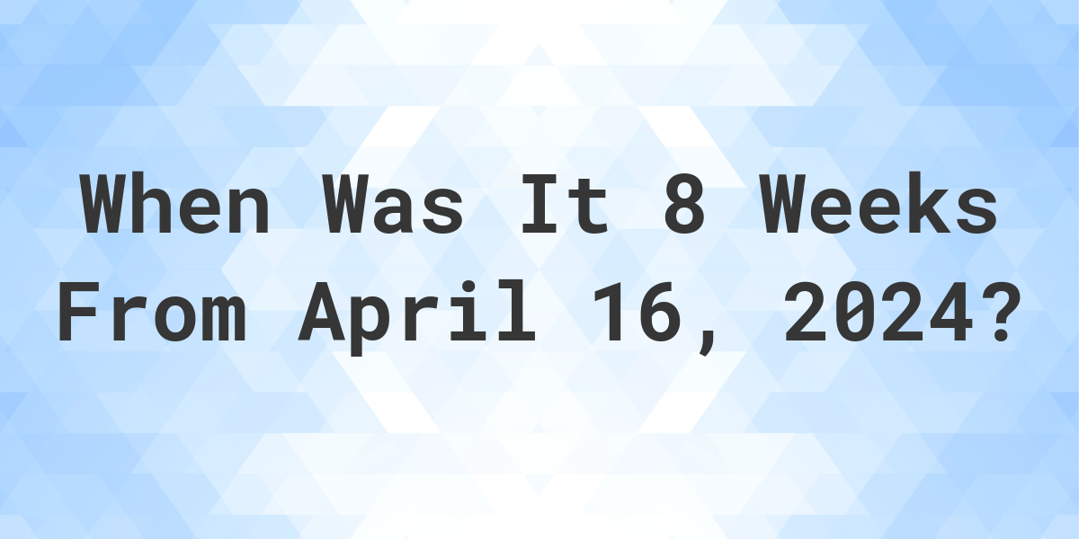 What is 8 Weeks From April 16, 2024? Calculatio