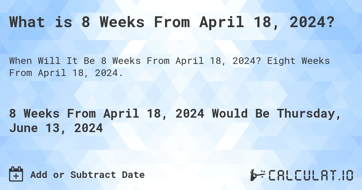 What is 8 Weeks From April 18, 2024?. Eight Weeks From April 18, 2024.