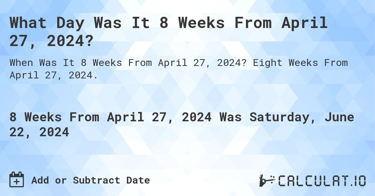 What is 8 Weeks From April 27, 2024?. Eight Weeks From April 27, 2024.