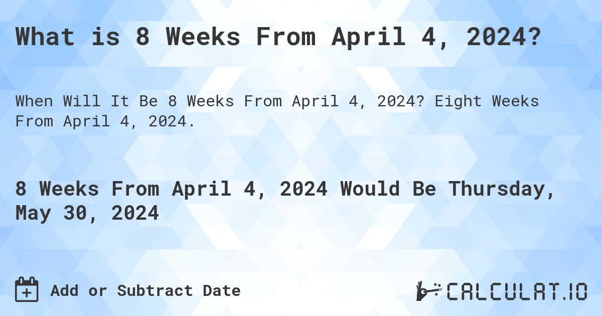 What is 8 Weeks From April 4, 2024?. Eight Weeks From April 4, 2024.