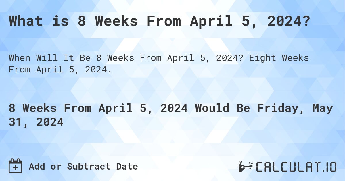 What is 8 Weeks From April 5, 2024?. Eight Weeks From April 5, 2024.