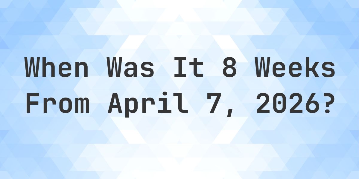 What Day Was It 8 Weeks From April 7, 2026? - Calculatio