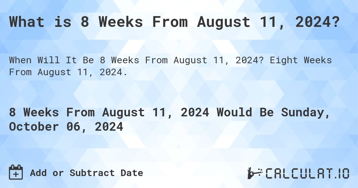 What is 8 Weeks From August 11, 2024?. Eight Weeks From August 11, 2024.