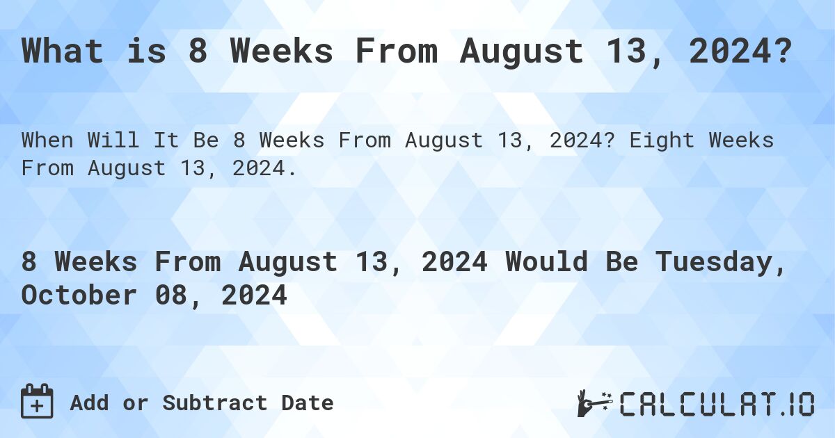 What is 8 Weeks From August 13, 2024?. Eight Weeks From August 13, 2024.