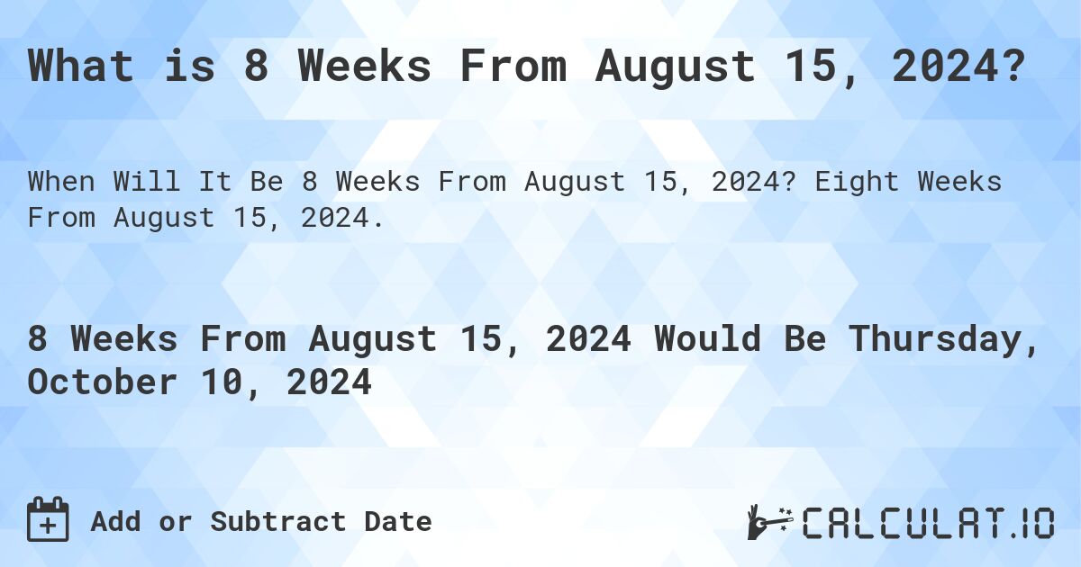 What is 8 Weeks From August 15, 2024?. Eight Weeks From August 15, 2024.