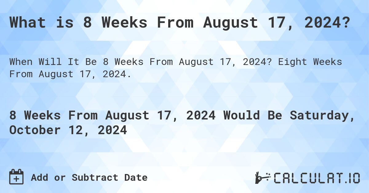 What is 8 Weeks From August 17, 2024?. Eight Weeks From August 17, 2024.