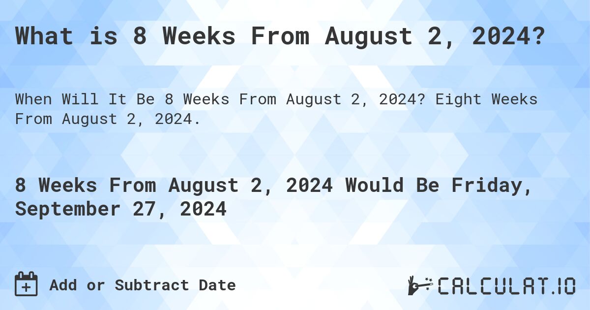 What is 8 Weeks From August 2, 2024?. Eight Weeks From August 2, 2024.