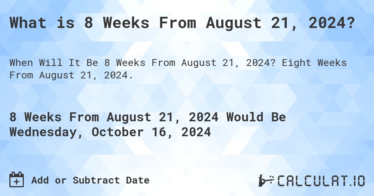 What is 8 Weeks From August 21, 2024?. Eight Weeks From August 21, 2024.