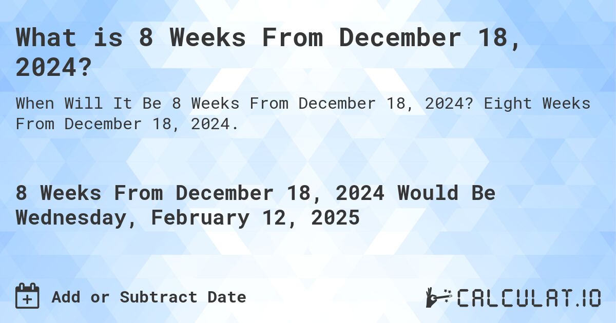 What is 8 Weeks From December 18, 2024?. Eight Weeks From December 18, 2024.
