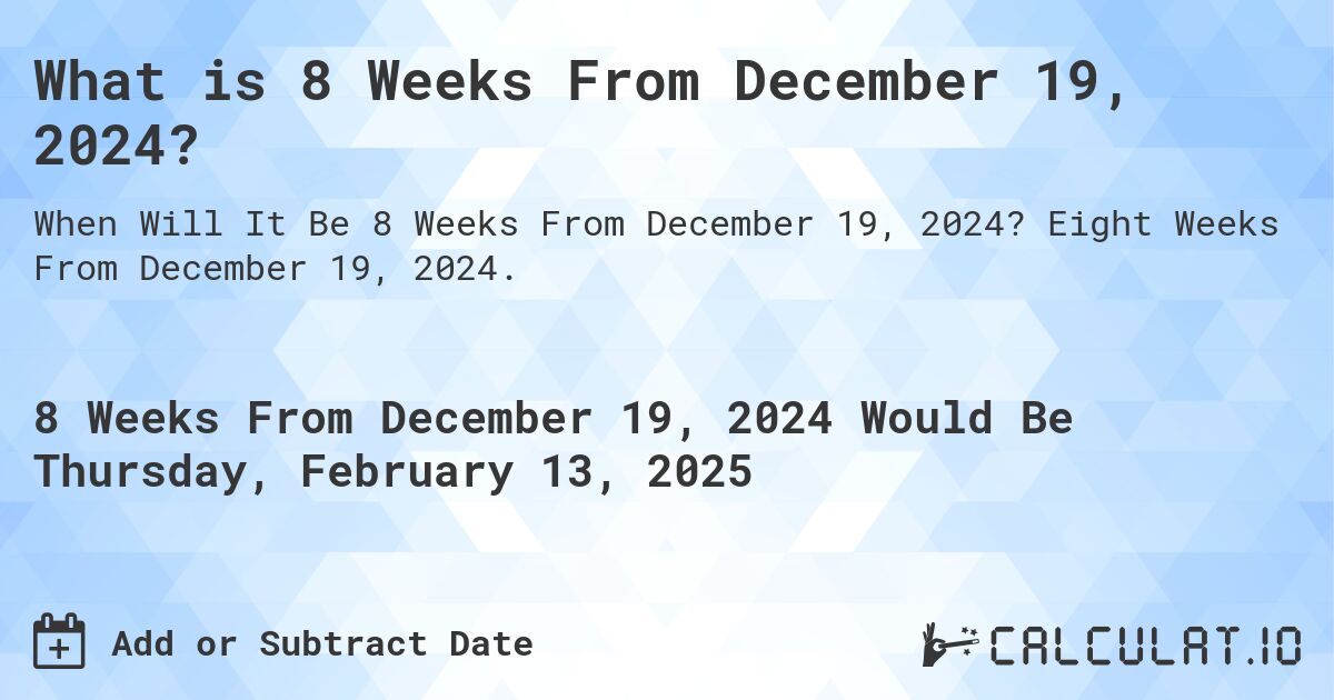 What is 8 Weeks From December 19, 2024?. Eight Weeks From December 19, 2024.