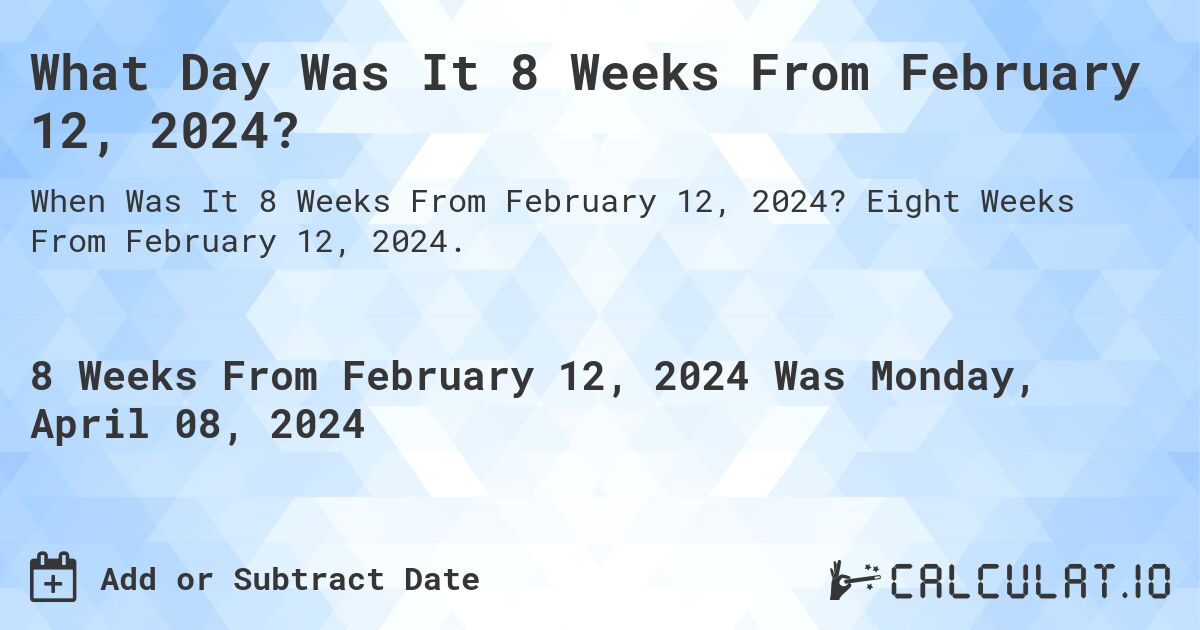 What Day Was It 8 Weeks From February 12, 2024?. Eight Weeks From February 12, 2024.