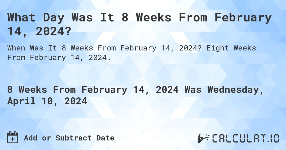 What Day Was It 8 Weeks From February 14, 2024?. Eight Weeks From February 14, 2024.