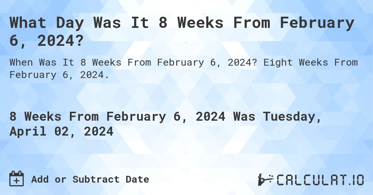 What Day Was It 8 Weeks From February 6, 2024?. Eight Weeks From February 6, 2024.