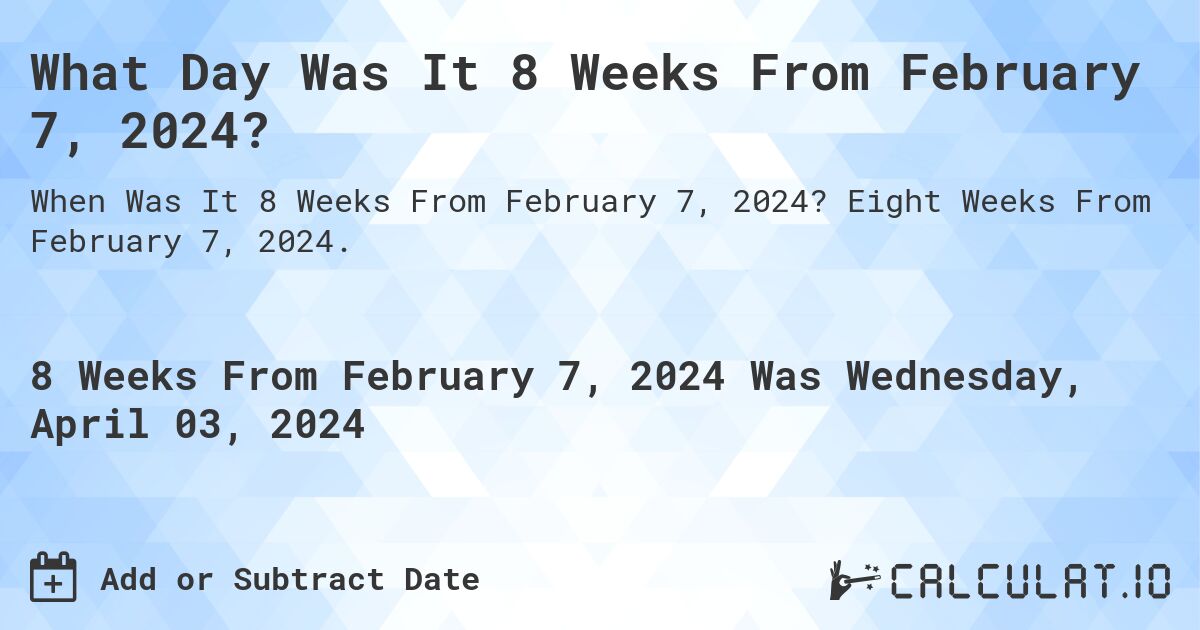 What Day Was It 8 Weeks From February 7, 2024?. Eight Weeks From February 7, 2024.