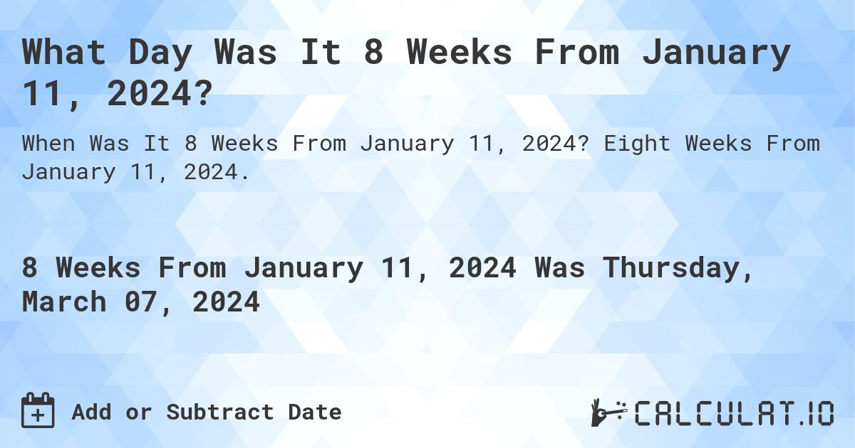 What Day Was It 8 Weeks From January 11, 2024?. Eight Weeks From January 11, 2024.