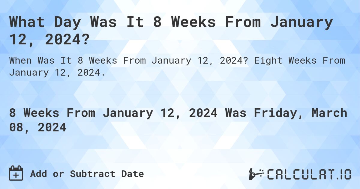 What Day Was It 8 Weeks From January 12, 2024?. Eight Weeks From January 12, 2024.