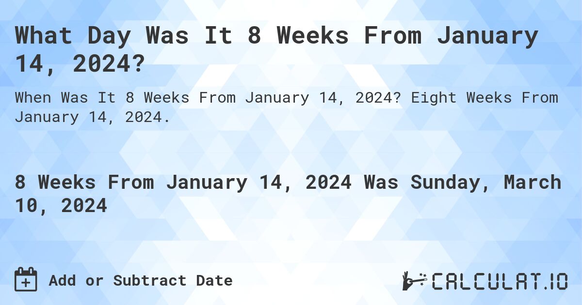 What Day Was It 8 Weeks From January 14, 2024?. Eight Weeks From January 14, 2024.