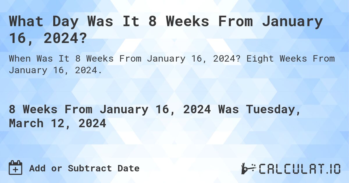 What Day Was It 8 Weeks From January 16, 2024?. Eight Weeks From January 16, 2024.