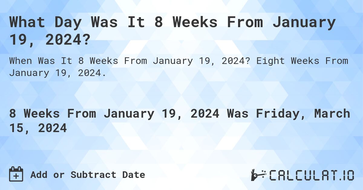 What Day Was It 8 Weeks From January 19, 2024?. Eight Weeks From January 19, 2024.