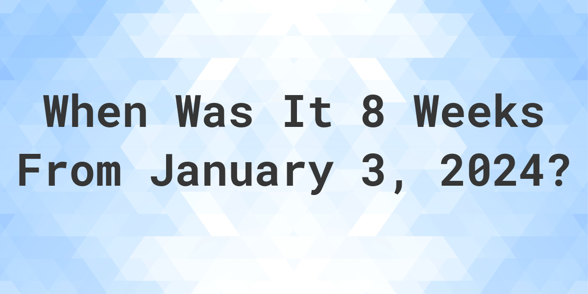 what-is-8-weeks-from-january-3-2024-calculatio