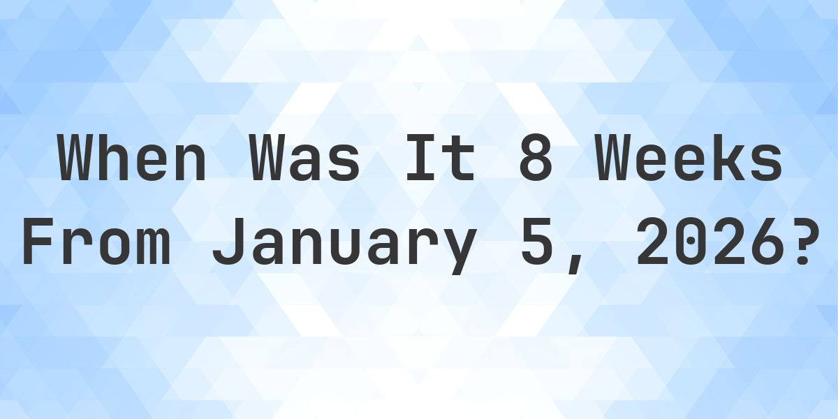 What Day Was It 8 Weeks From January 5, 2026? - Calculatio